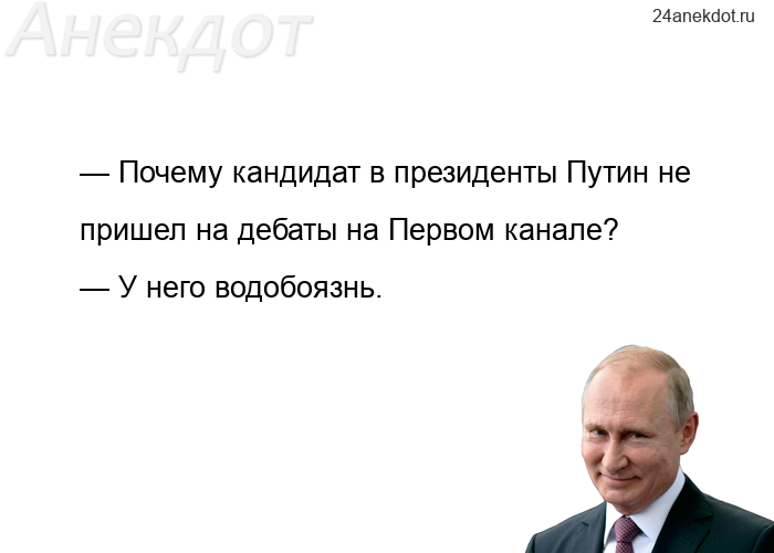 — Почему кандидат в президенты Путин не пришел на дебаты на Первом канале? — У него водобоязнь.
