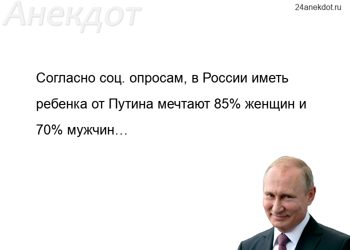 Согласно соц. опросам, в России иметь ребенка от Путина мечтают 85% женщин и 70% мужчин…