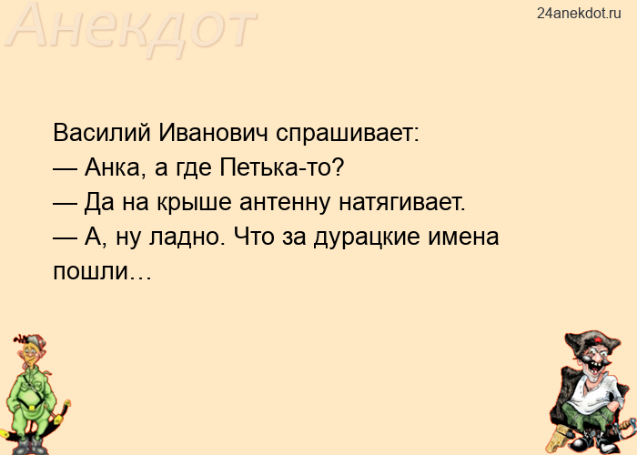 Василий Иванович спрашивает: — Анка, а где Петька-то? — Да на крыше антенну натягивает. — А, ну ладн