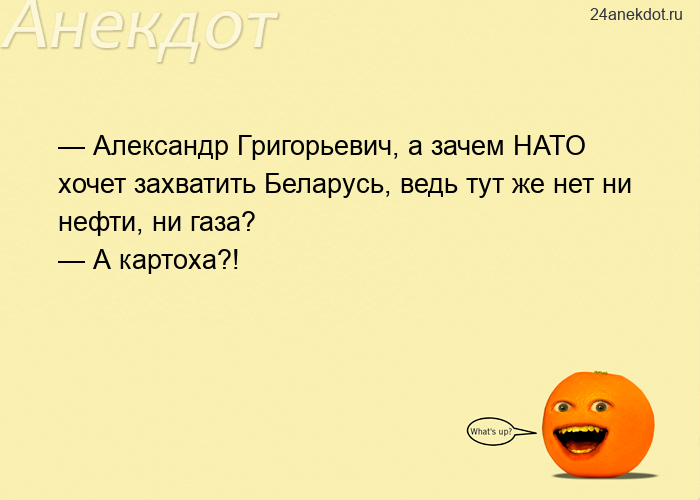 — Александр Григорьевич, а зачем НАТО хочет захватить Беларусь, ведь тут же нет ни нефти, ни газа? —