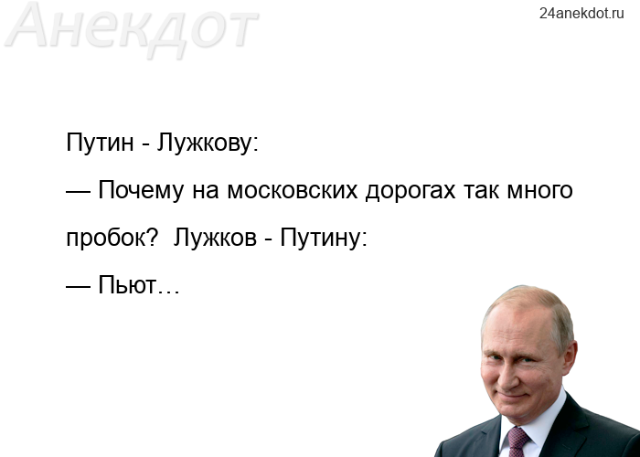 Путин - Лужкову:  — Почему на московских дорогах так много пробок?  Лужков - Путину:  — Пьют…