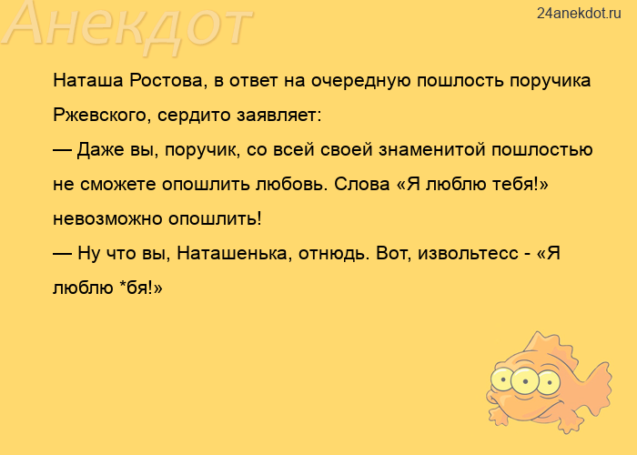 Наташа Ростова, в ответ на очередную пошлость поручика Ржевского, сердито заявляет: — Даже вы, поруч