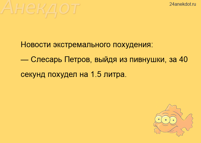 Новости экстремального похудения:  — Слесарь Петров, выйдя из пивнушки, за 40 секунд похудел на 1.5 