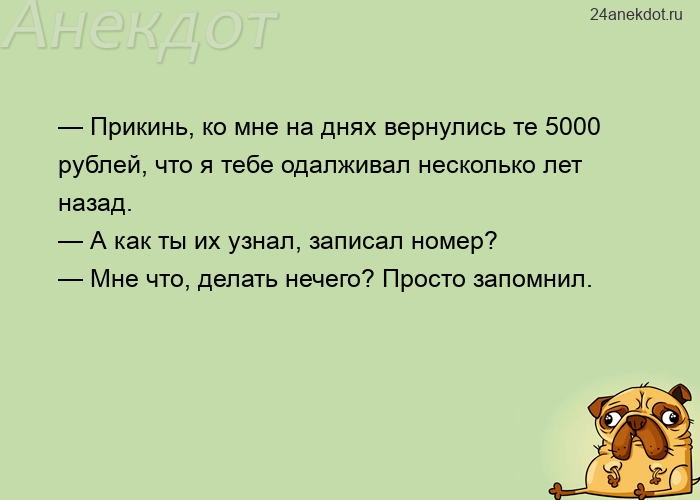 — Прикинь, ко мне на днях вернулись те 5000 рублей, что я тебе одалживал несколько лет назад. — А ка