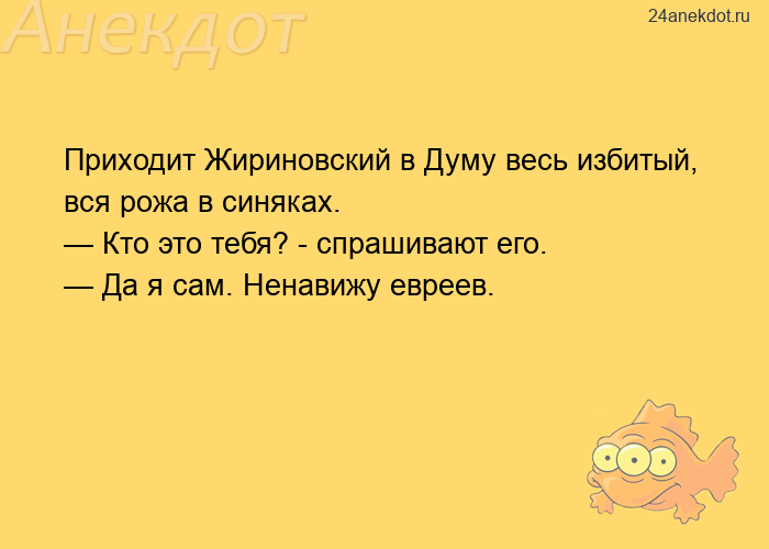 Приходит Жириновский в Думу весь избитый, вся рожа в синяках.  — Кто это тебя? - спрашивают его.  — 