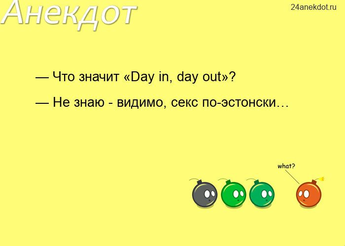 — Что значит «Day in, day out»?  — Не знаю - видимо, секс по-эстонски…