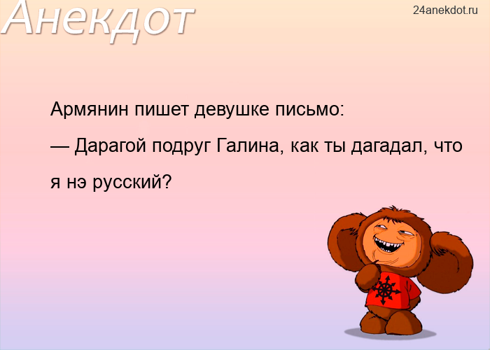 Армянин пишет девушке письмо:  — Дарагой подруг Галина, как ты дагадал, что я нэ русский?