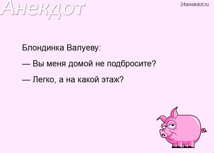 Блондинка Валуеву:  — Вы меня домой не подбросите?  — Легко, а на какой этаж?