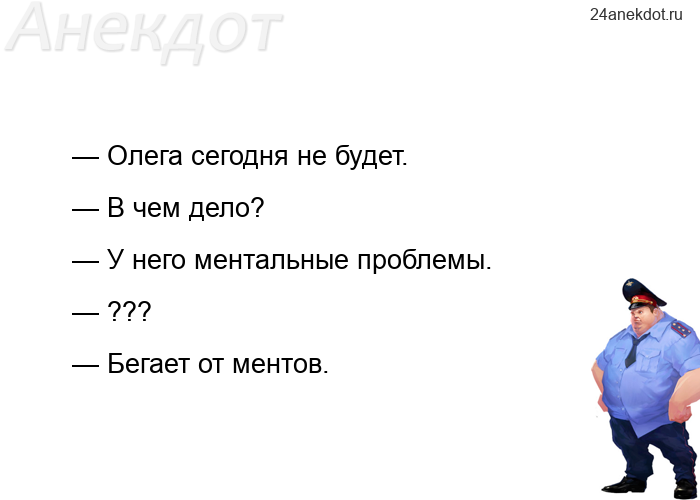 — Олега сегодня не будет. — В чем дело? — У него ментальные проблемы. — ??? — Бегает от ментов.