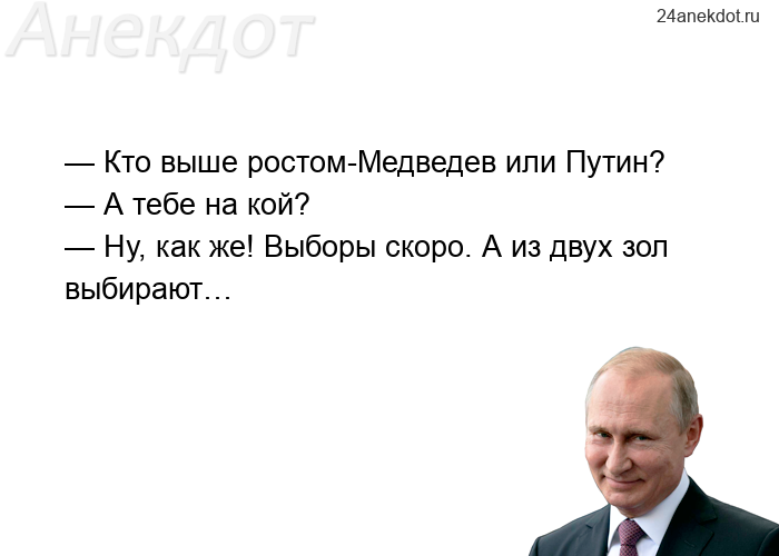 — Кто выше ростом-Медведев или Путин?  — А тебе на кой?  — Ну, как же! Выборы скоро. А из двух зол в