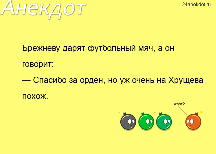 Брежневу дарят футбольный мяч, а он говорит: — Спасибо за орден, но уж очень на Хрущева похож.