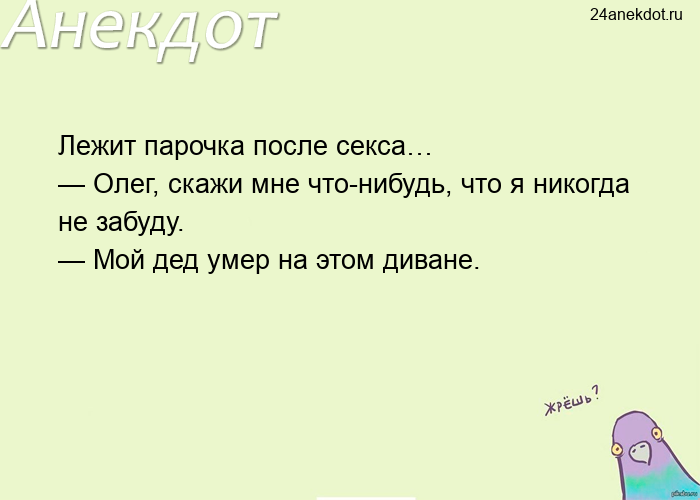 Лежит парочка после секса… — Олег, скажи мне что-нибудь, что я никогда не забуду. — Мой дед умер на 