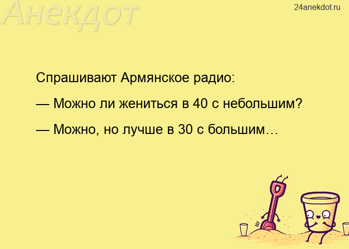 Спрашивают Армянское радио: — Можно ли жениться в 40 с небольшим? — Можно, но лучше в 30 с большим…