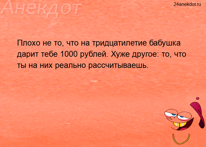 Плохо не то, что на тридцатилетие бабушка дарит тебе 1000 рублей. Хуже другое: то, что ты на них реа