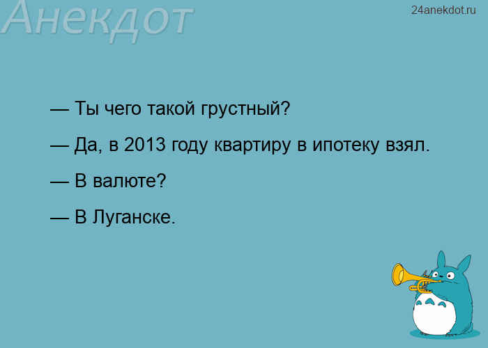 — Ты чего такой грустный? — Да, в 2013 году квартиру в ипотеку взял. — В валюте? — В Луганске.