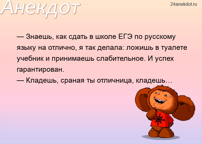 — Знаешь, как сдать в школе ЕГЭ по русскому языку на отлично, я так делала: ложишь в туалете учебник