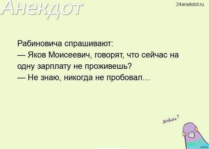 Рабиновича спрашивают: — Яков Моисеевич, говорят, что сейчас на одну зарплату не проживешь? — Не зна