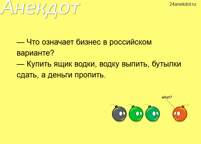 — Что означает бизнес в российском варианте? — Купить ящик водки, водку выпить, бутылки сдать, а ден
