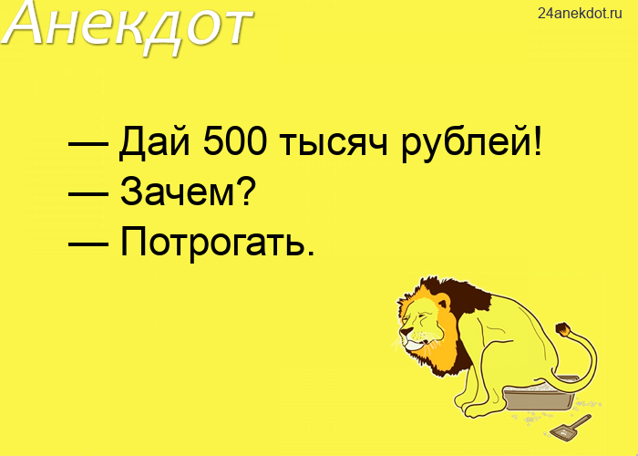 — Дай 500 тысяч рублей! — Зачем? — Потрогать.