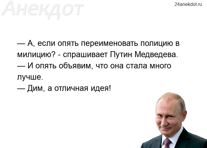 — А, если опять переименовать полицию в милицию? - спрашивает Путин Медведева. — И опять объявим, чт