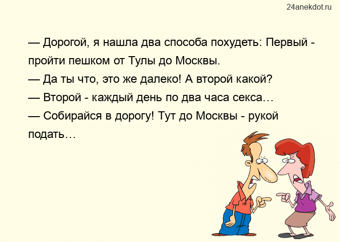 — Дорогой, я нашла два способа похудеть: Первый - пройти пешком от Тулы до Москвы.  — Да ты что, это