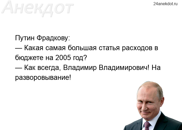 Путин Фрадкову: — Какая самая большая статья расходов в бюджете на 2005 год? — Как всегда, Владимир 