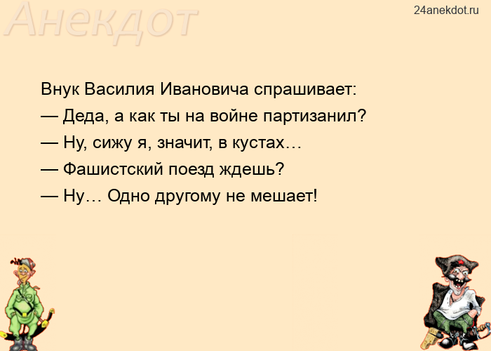 Внук Василия Ивановича спрашивает: — Деда, а как ты на войне партизанил? — Ну, сижу я, значит, в кус