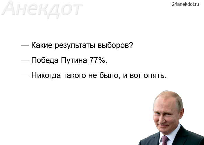 — Какие результаты выборов? — Победа Путина 77%. — Никогда такого не было, и вот опять.