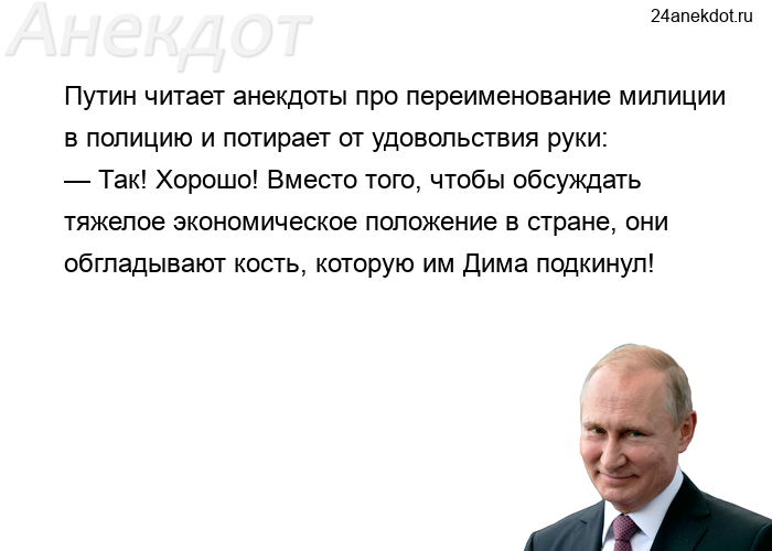 Путин читает анекдоты про переименование милиции в полицию и потирает от удовольствия руки: — Так! Х