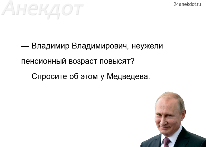 — Владимир Владимирович, неужели пенсионный возраст повысят? — Спросите об этом у Медведева.