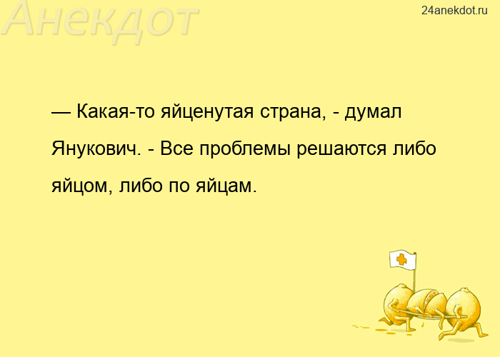 — Какая-то яйценутая страна, - думал Янукович. - Все проблемы решаются либо яйцом, либо по яйцам.