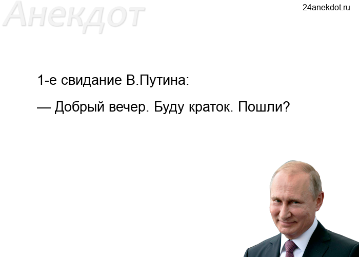 1-е свидание В.Путина:  — Добрый вечер. Буду краток. Пошли?