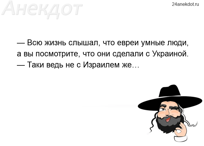 — Всю жизнь слышал, что евреи умные люди, а вы посмотрите, что они сделали с Украиной. — Таки ведь н