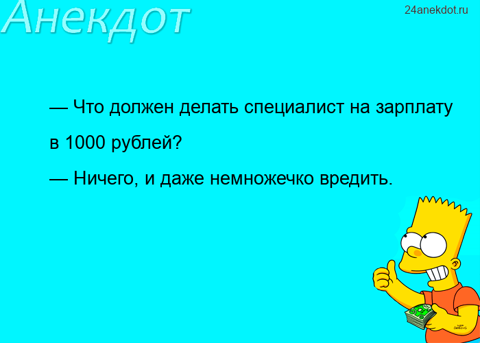 — Что должен делать специалист на зарплату в 1000 рублей? — Ничего, и даже немножечко вредить.