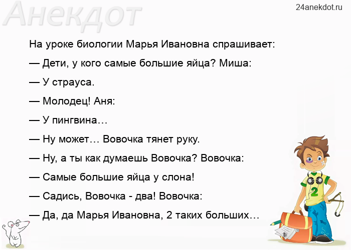 На уроке биологии Марья Ивановна спрашивает: — Дети, у кого самые большие яйца? Миша: — У страуса. —