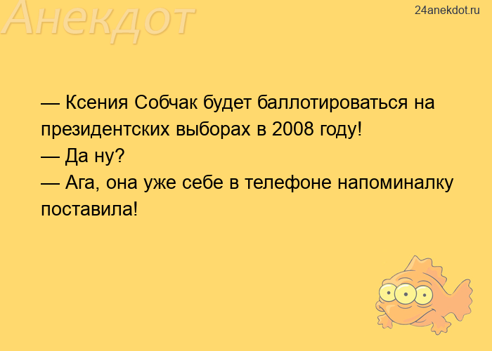 — Ксения Собчак будет баллотироваться на президентских выборах в 2008 году!  — Да ну?  — Ага, она уж