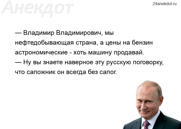 — Владимир Владимирович, мы нефтедобывающая страна, а цены на бензин астрономические - хоть машину п