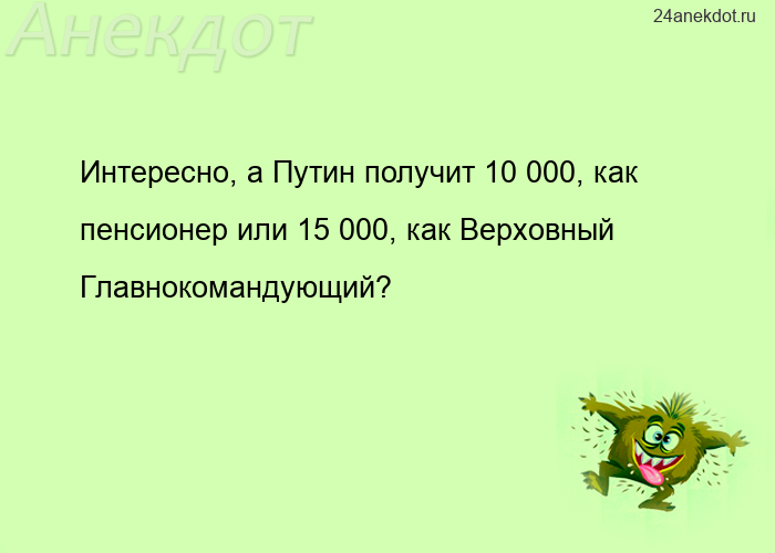 Интересно, а Путин получит 10 000, как пенсионер или 15 000, как Верховный Главнокомандующий?