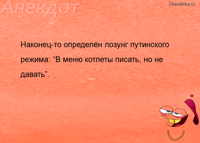 Наконец-то определён лозунг путинского режима: “В меню котлеты писать, но не давать”.
