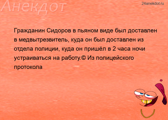 Гражданин Сидоров в пьяном виде был доставлен в медвытрезвитель, куда он был доставлен из отдела пол