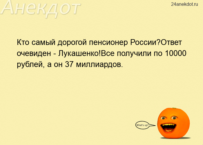Кто самый дорогой пенсионер России?Ответ очевиден - Лукашенко!Все получили по 10000 рублей, а он 37 