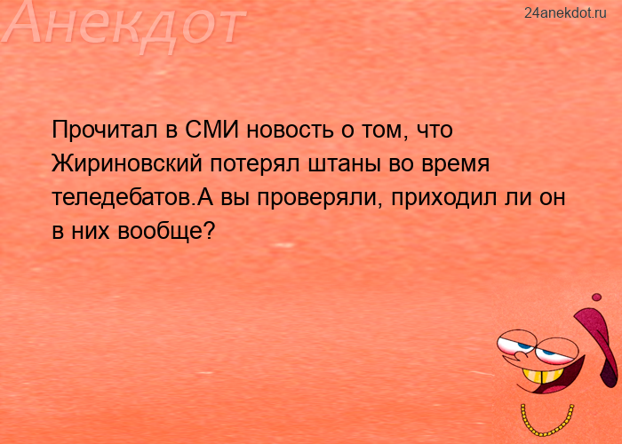 Прочитал в СМИ новость о том, что Жириновский потерял штаны во время теледебатов.А вы проверяли, при