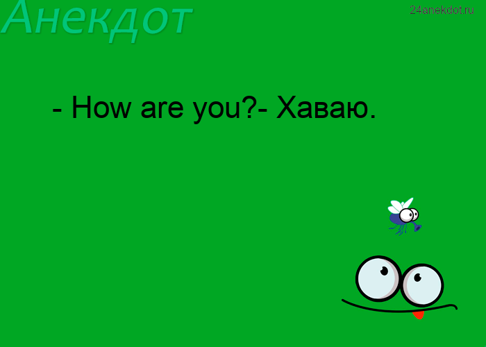 - How are you?- Хаваю.