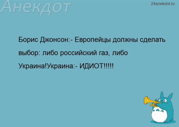 Борис Джонсон:- Европейцы должны сделать выбор: либо российский газ, либо Украина!Украина:- ИДИОТ!!!