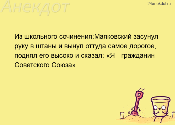 Из школьного сочинения:Маяковский засунул руку в штаны и вынул оттуда самое дорогое, поднял его высо