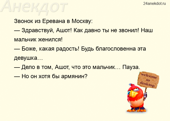 Звонок из Еревана в Москву: — Здравствуй, Ашот! Как давно ты не звонил! Наш мальчик женился! — Боже,
