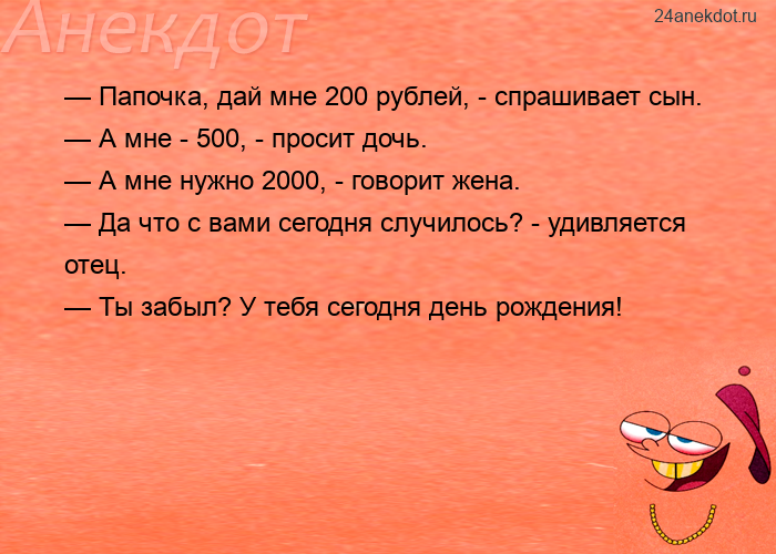 — Папочка, дай мне 200 рублей, - спрашивает сын.  — А мне - 500, - просит дочь.  — А мне нужно 2000,
