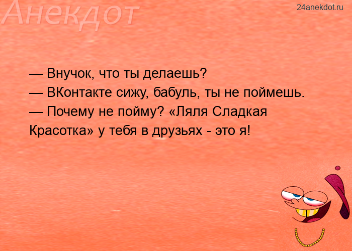 — Внучок, что ты делаешь?  — ВКонтакте сижу, бабуль, ты не поймешь.  — Почему не пойму? «Ляля С