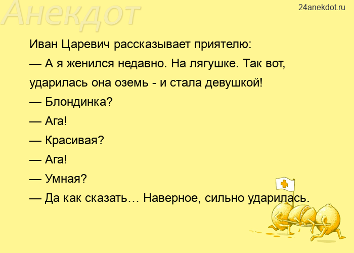 Иван Царевич рассказывает приятелю:  — А я женился недавно. На лягушке. Так вот, ударилась она оземь