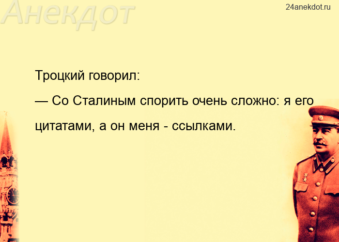 Троцкий говорил: — Со Сталиным спорить очень сложно: я его цитатами, а он меня - ссылками.